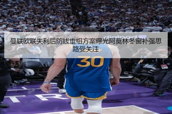 曼联欧联失利后防线重组方案曝光阿莫林冬窗补强思路受关注（HTH）